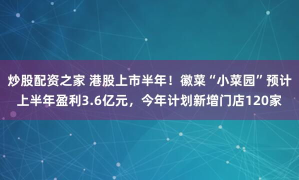 炒股配资之家 港股上市半年！徽菜“小菜园”预计上半年盈利3.6亿元，今年计划新增门店120家