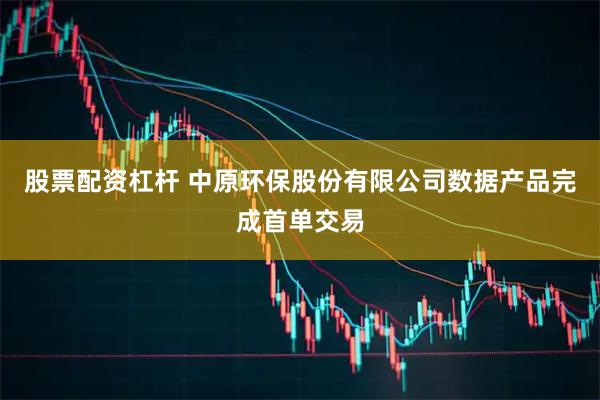 股票配资杠杆 中原环保股份有限公司数据产品完成首单交易
