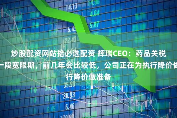 炒股配资网站拾必选配资 辉瑞CEO：药品关税会有一段宽限期，前几年会比较低，公司正在为执行降价做准备