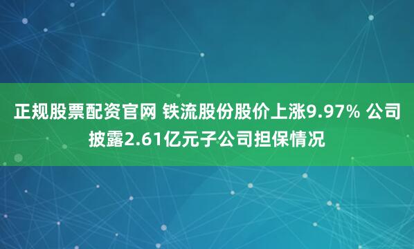 正规股票配资官网 铁流股份股价上涨9.97% 公司披露2.61亿元子公司担保情况