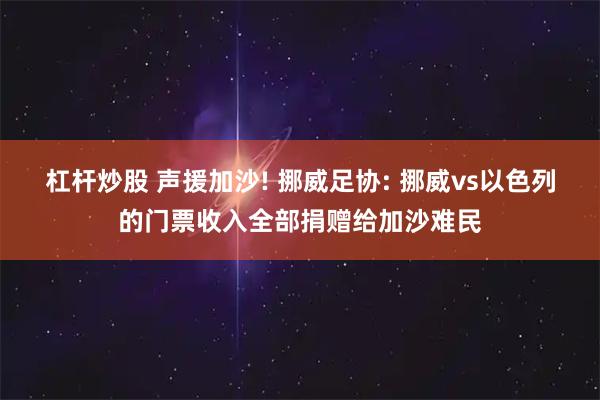 杠杆炒股 声援加沙! 挪威足协: 挪威vs以色列的门票收入全部捐赠给加沙难民