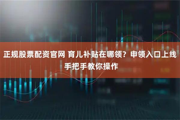 正规股票配资官网 育儿补贴在哪领？申领入口上线 手把手教你操作