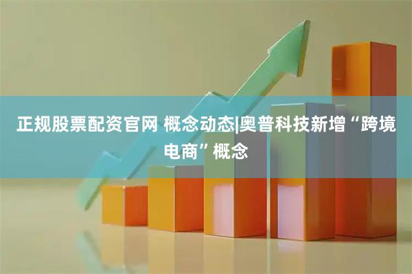 正规股票配资官网 概念动态|奥普科技新增“跨境电商”概念