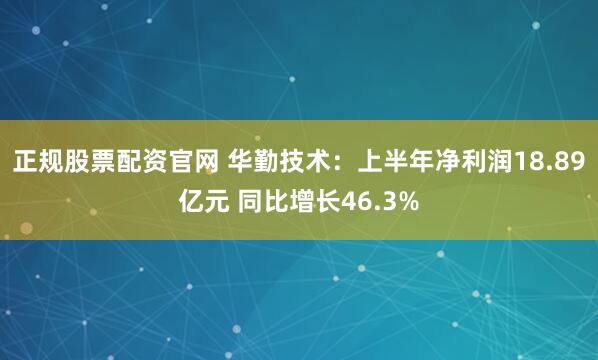 正规股票配资官网 华勤技术：上半年净利润18.89亿元 同比增长46.3%