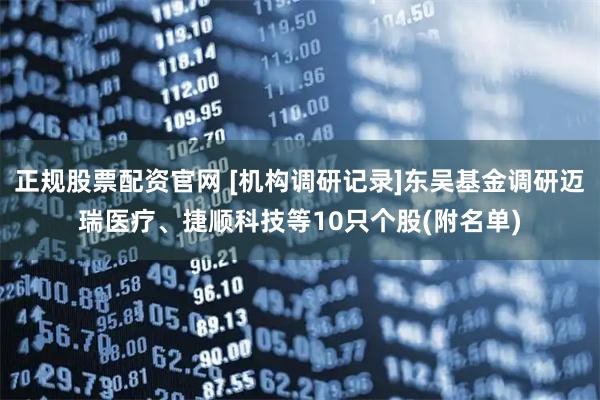 正规股票配资官网 [机构调研记录]东吴基金调研迈瑞医疗、捷顺科技等10只个股(附名单)