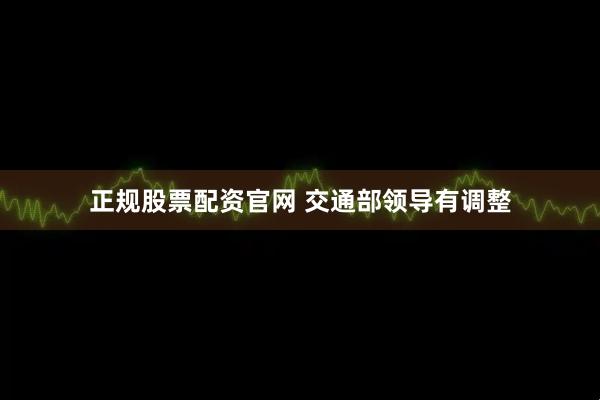 正规股票配资官网 交通部领导有调整