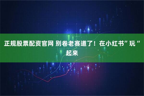 正规股票配资官网 别卷老赛道了！在小红书”玩“起来