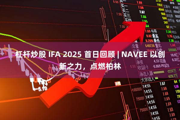 杠杆炒股 IFA 2025 首日回顾 | NAVEE 以创新之力，点燃柏林
