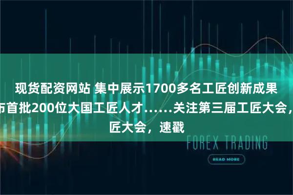 现货配资网站 集中展示1700多名工匠创新成果、发布首批200位大国工匠人才……关注第三届工匠大会，速戳