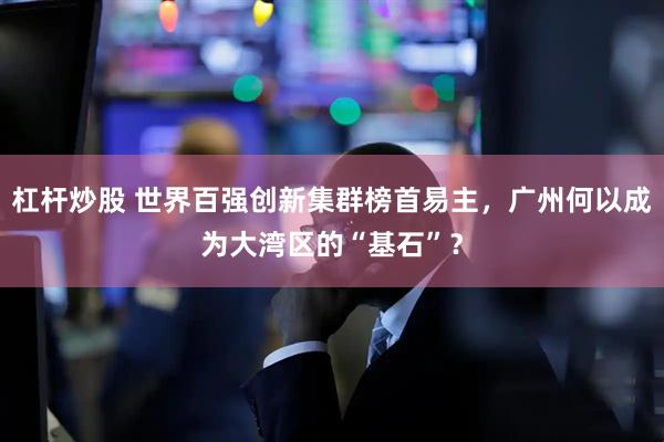 杠杆炒股 世界百强创新集群榜首易主，广州何以成为大湾区的“基石”？