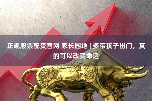 正规股票配资官网 家长园地 | 多带孩子出门，真的可以改变命运