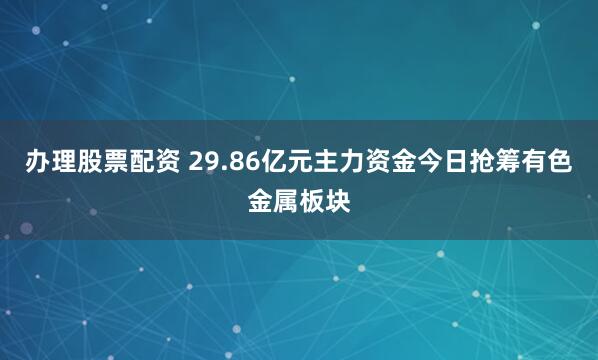 办理股票配资 29.86亿元主力资金今日抢筹有色金属板块