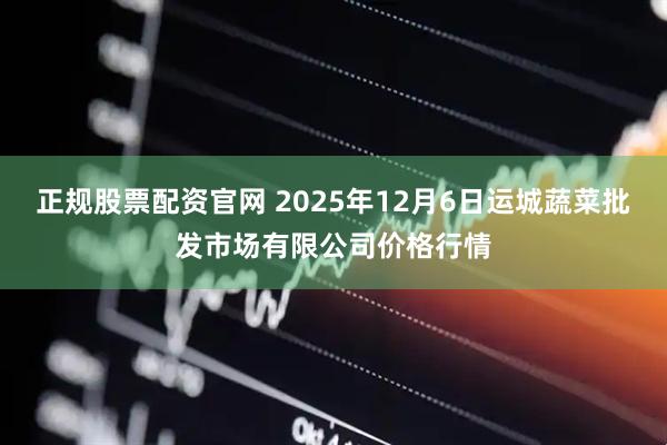 正规股票配资官网 2025年12月6日运城蔬菜批发市场有限公司价格行情