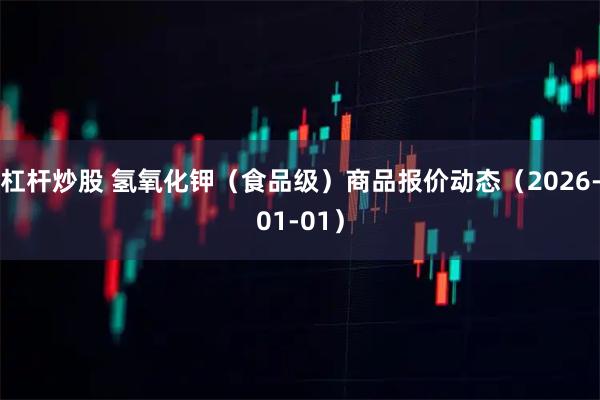 杠杆炒股 氢氧化钾（食品级）商品报价动态（2026-01-01）