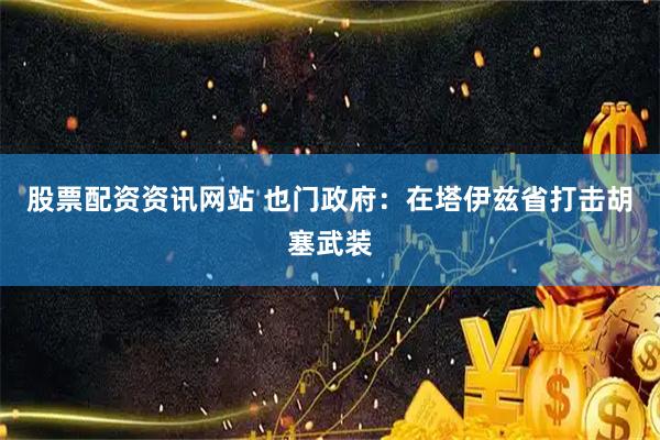 股票配资资讯网站 也门政府：在塔伊兹省打击胡塞武装