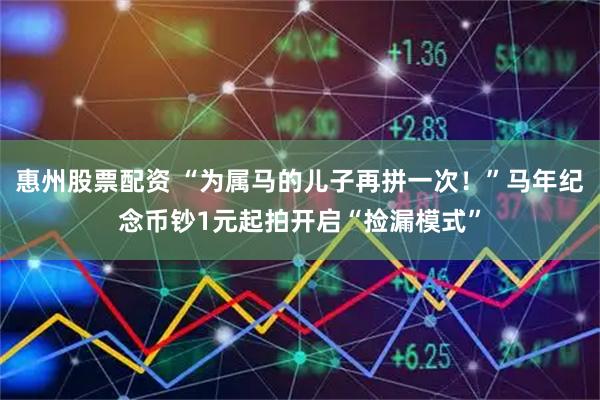 惠州股票配资 “为属马的儿子再拼一次！”马年纪念币钞1元起拍开启“捡漏模式”