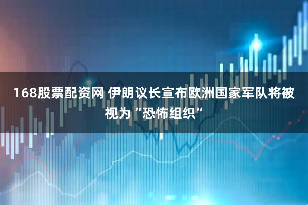 168股票配资网 伊朗议长宣布欧洲国家军队将被视为“恐怖组织”