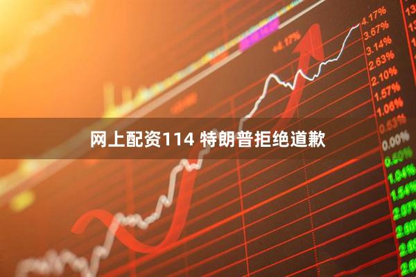 网上配资114 特朗普拒绝道歉