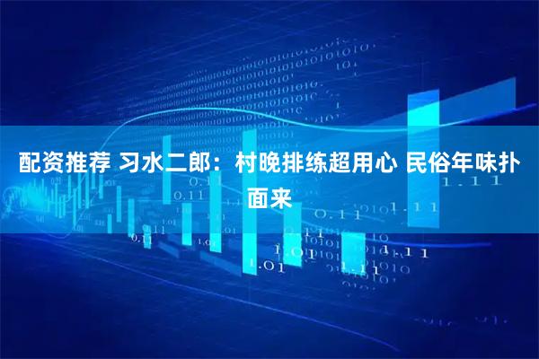 配资推荐 习水二郎：村晚排练超用心 民俗年味扑面来