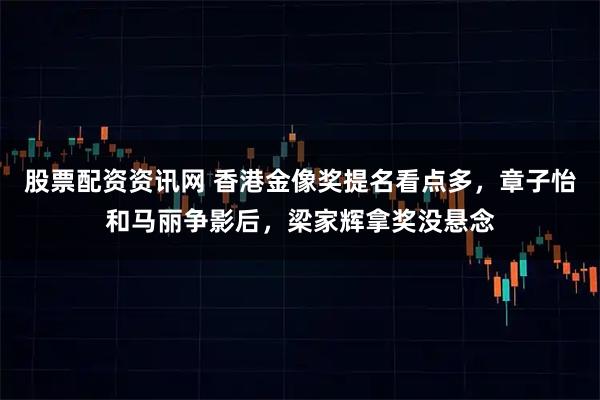 股票配资资讯网 香港金像奖提名看点多，章子怡和马丽争影后，梁家辉拿奖没悬念