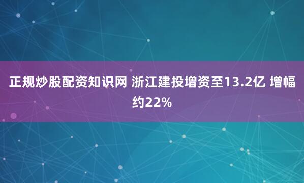 正规炒股配资知识网 浙江建投增资至13.2亿 增幅约22%