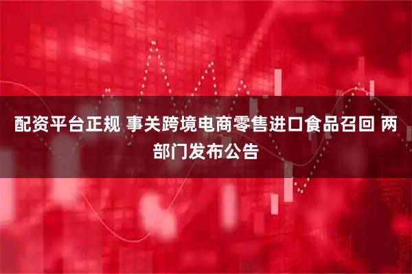 配资平台正规 事关跨境电商零售进口食品召回 两部门发布公告