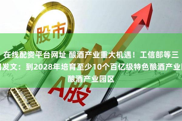 在线配资平台网址 酿酒产业重大机遇！工信部等三部门发文：到2028年培育至少10个百亿级特色酿酒产业园区