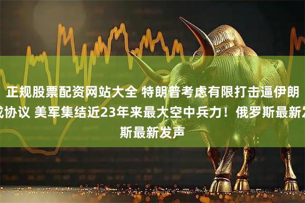 正规股票配资网站大全 特朗普考虑有限打击逼伊朗达成协议 美军集结近23年来最大空中兵力！俄罗斯最新发声