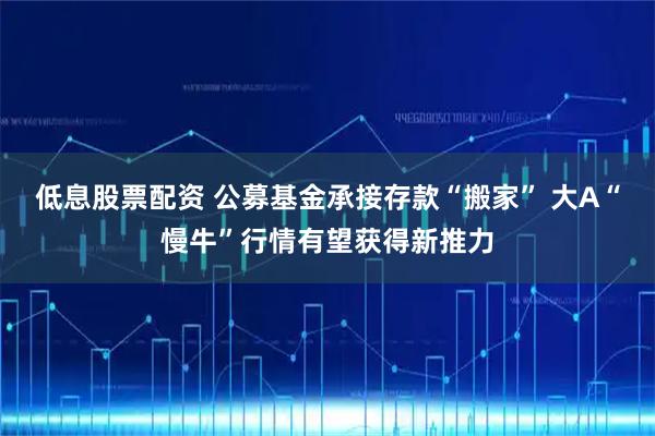 低息股票配资 公募基金承接存款“搬家” 大A“慢牛”行情有望获得新推力