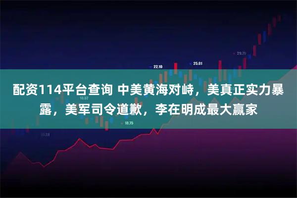 配资114平台查询 中美黄海对峙，美真正实力暴露，美军司令道歉，李在明成最大赢家