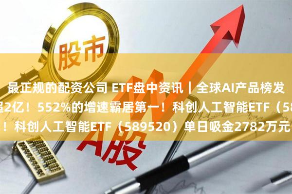 最正规的配资公司 ETF盘中资讯｜全球AI产品榜发布！千问App月活首超2亿！552%的增速霸居第一！科创人工智能ETF（589520）单日吸金2782万元