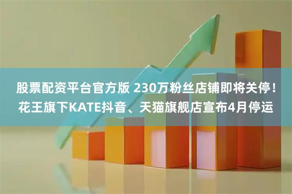 股票配资平台官方版 230万粉丝店铺即将关停！花王旗下KATE抖音、天猫旗舰店宣布4月停运