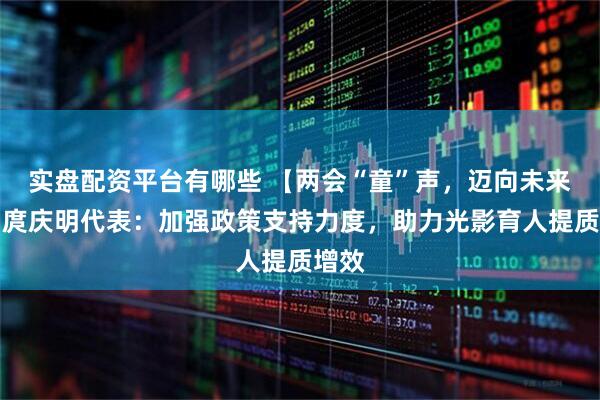 实盘配资平台有哪些 【两会“童”声，迈向未来】 庹庆明代表：加强政策支持力度，助力光影育人提质增效