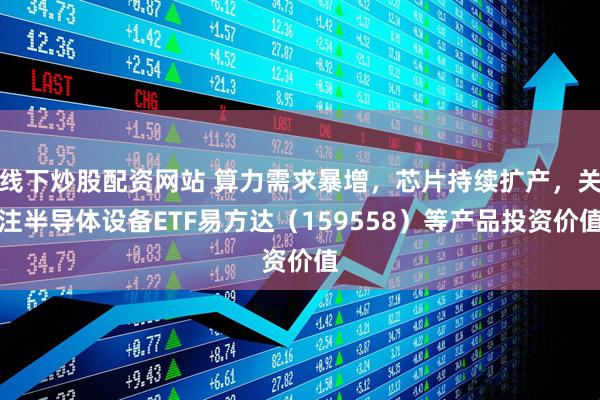 线下炒股配资网站 算力需求暴增，芯片持续扩产，关注半导体设备ETF易方达（159558）等产品投资价值