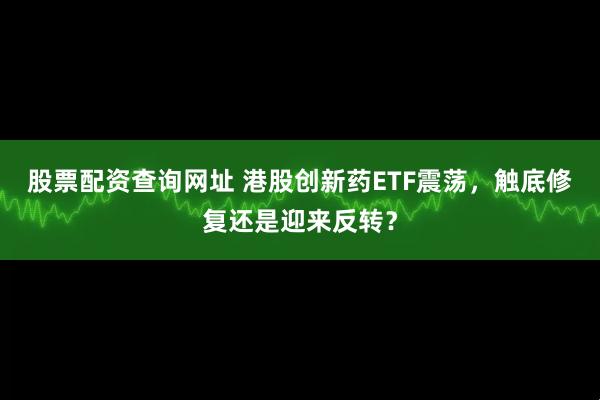 股票配资查询网址 港股创新药ETF震荡，触底修复还是迎来反转？