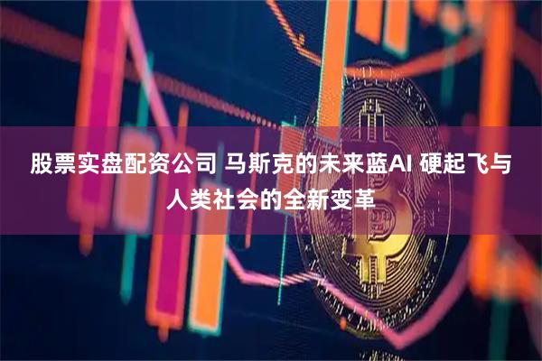 股票实盘配资公司 马斯克的未来蓝AI 硬起飞与人类社会的全新变革
