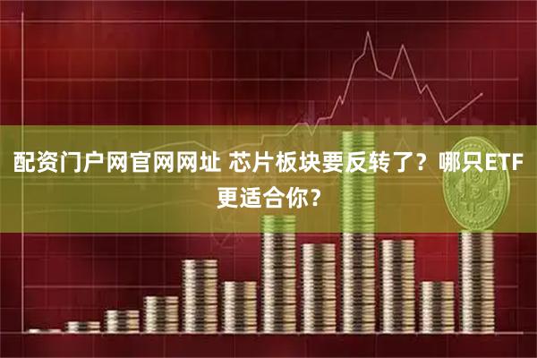 配资门户网官网网址 芯片板块要反转了？哪只ETF更适合你？