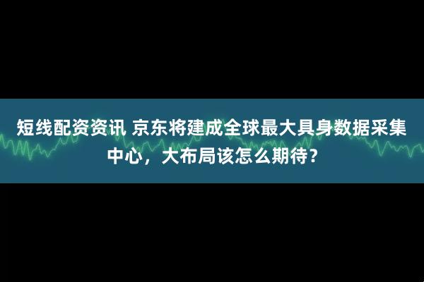 短线配资资讯 京东将建成全球最大具身数据采集中心，大布局该怎么期待？