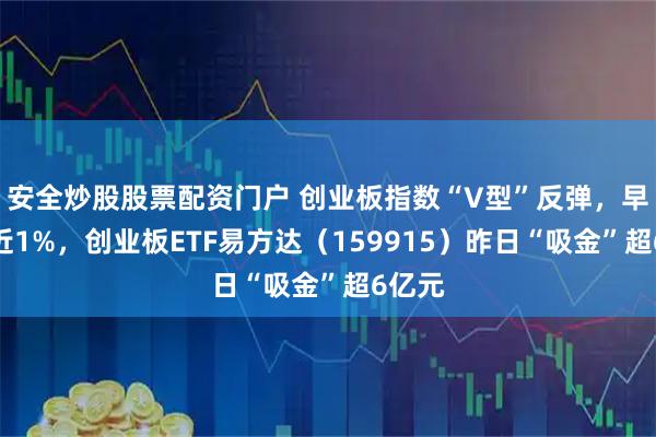 安全炒股股票配资门户 创业板指数“V型”反弹，早盘涨近1%，创业板ETF易方达（159915）昨日“吸金”超6亿元