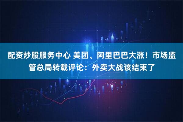 配资炒股服务中心 美团、阿里巴巴大涨！市场监管总局转载评论：外卖大战该结束了