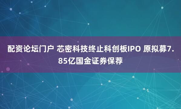 配资论坛门户 芯密科技终止科创板IPO 原拟募7.85亿国金证券保荐