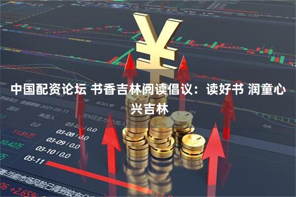 中国配资论坛 书香吉林阅读倡议：读好书 润童心 兴吉林
