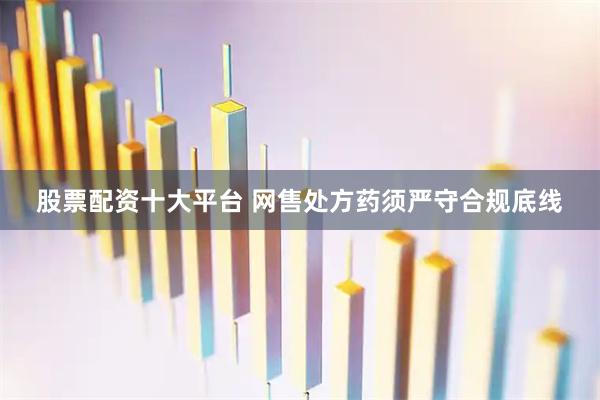 股票配资十大平台 网售处方药须严守合规底线