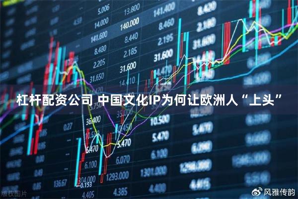 杠杆配资公司 中国文化IP为何让欧洲人“上头”