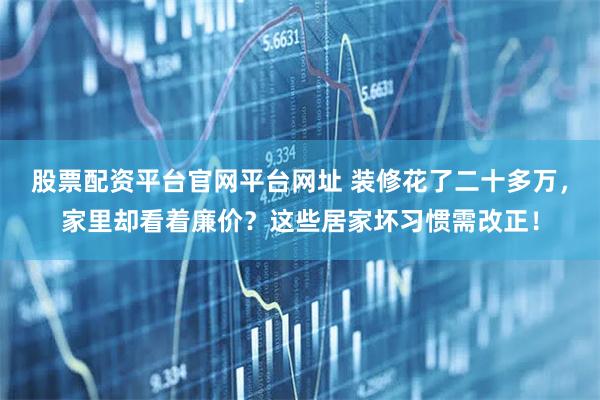 股票配资平台官网平台网址 装修花了二十多万，家里却看着廉价？这些居家坏习惯需改正！