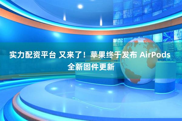实力配资平台 又来了！苹果终于发布 AirPods 全新固件更新